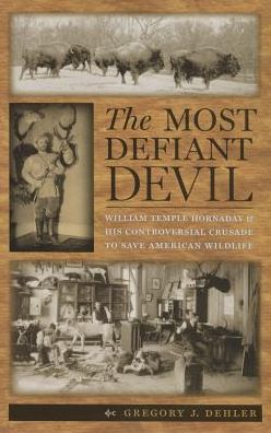 The Most Defiant Devil: William Temple Hornaday and His Controversial Crusade to Save American Wildlife - Gregory J. Dehler - Books - University of Virginia Press - 9780813937557 - March 24, 2015