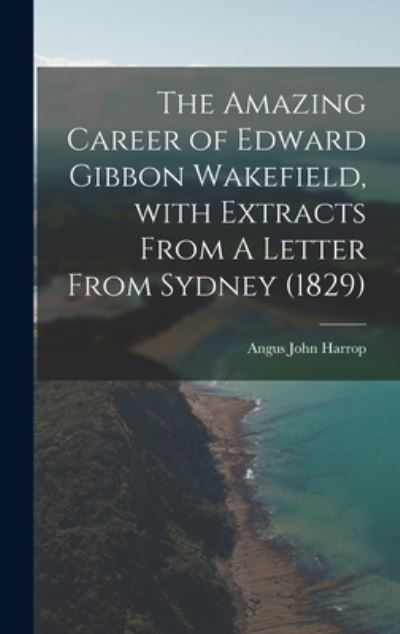 Cover for Angus John 1900- Harrop · The Amazing Career of Edward Gibbon Wakefield, With Extracts From A Letter From Sydney (1829) (Gebundenes Buch) (2021)