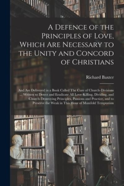 A Defence of the Principles of Love, Which Are Necessary to the Unity and Concord of Christians; and Are Delivered in a Book Called The Cure of Church-divisions ... Written to Detect and Eradicate All Love-killing, Dividing, and Church-destroying... - Richard 1615-1691 Baxter - Books - Legare Street Press - 9781015008557 - September 10, 2021