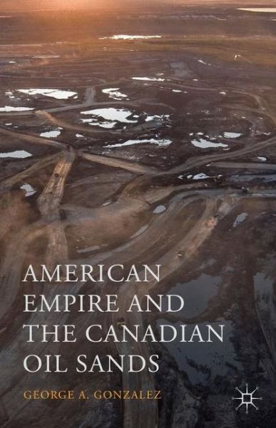 Cover for George A. Gonzalez · American Empire and the Canadian Oil Sands (Hardcover Book) [1st ed. 2019 edition] (2016)