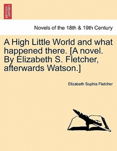 Cover for Elizabeth Sophia Fletcher · A High Little World and What Happened There. [a Novel. by Elizabeth S. Fletcher, Afterwards Watson.] (Paperback Book) (2011)