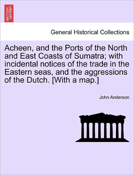 Acheen, and the Ports of the North and East Coasts of Sumatra; with Incidental Notices of the Trade in the Eastern Seas, and the Aggressions of the Du - John Anderson - Libros - British Library, Historical Print Editio - 9781241096557 - 16 de febrero de 2011