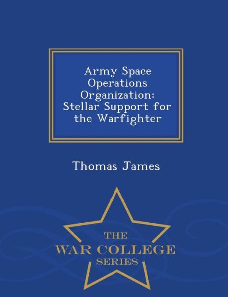 Cover for Thomas James · Army Space Operations Organization: Stellar Support for the Warfighter - War College Series (Paperback Book) (2015)