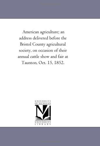 Cover for Michigan Historical Reprint Series · American Agriculture; an Address Delivered Before the Bristol County Agricultural Society, on Occasion of Their Annual Cattle Show and Fair at Taunton, Oct. 15, 1852. (Paperback Book) (2011)