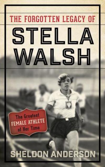 Cover for Sheldon Anderson · The Forgotten Legacy of Stella Walsh: The Greatest Female Athlete of Her Time (Hardcover Book) (2017)