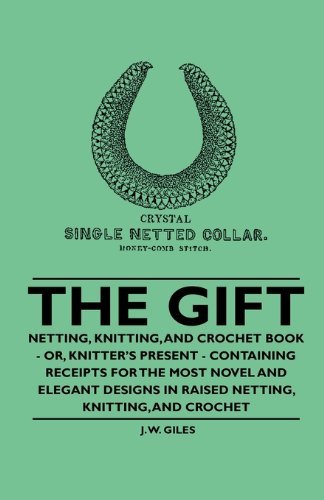 Cover for J. W. Giles · The Gift - Netting, Knitting, and Crochet Book - Or, Knitter's Present - Containing Receipts for the Most Novel and Elegant Designs in Raised Netting, Knitting, and Crochet (Taschenbuch) (2010)