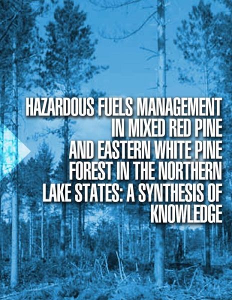 Hazardous Fuels Management in Mixed Red Pine and Eastern White Pine Forest in the Northern Lake States: a Synthesis of Knowledge - U S Forest Service - Books - Createspace - 9781508579557 - June 26, 2015