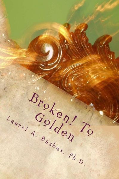 Cover for Laurel a Basbas Phd · Broken! to Golden: Transform Your Troubles into Treasures Your Struggles into Joy! (Paperback Book) (2015)