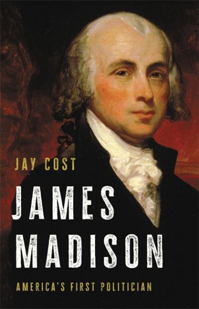 Cover for Jay Cost · James Madison: America's First Politician (Hardcover Book) (2021)