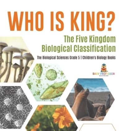 Cover for Baby Professor · Who Is King? The Five Kingdom Biological Classification The Biological Sciences Grade 5 Children's Biology Books (Inbunden Bok) (2021)