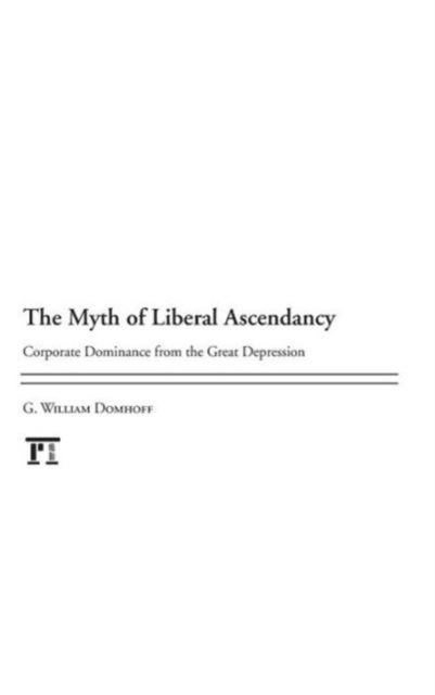 Myth of Liberal Ascendancy: Corporate Dominance from the Great Depression to the Great Recession - G. Williams Domhoff - Books - Taylor & Francis Inc - 9781612052557 - November 30, 2013