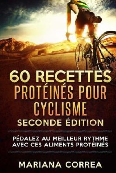 60 RECETTES PROTEINES Pour CYCLISME SECONDE EDITION - Mariana Correa - Böcker - Createspace Independent Publishing Platf - 9781719283557 - 11 maj 2018