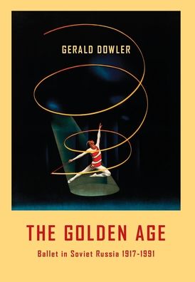 Cover for Gerald Dowler · The Golden Age: Ballet in Soviet Russia 1917-1991 (Inbunden Bok) (2021)