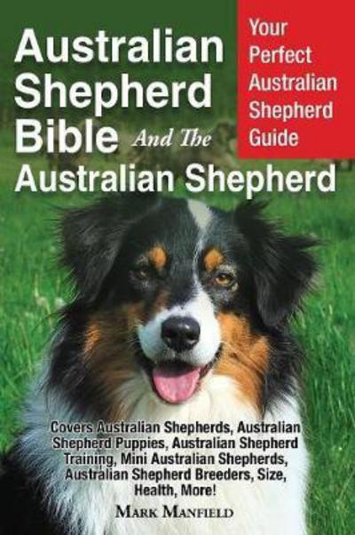 Cover for Mark Manfield · Australian Shepherd Bible And the Australian Shepherd: Your Perfect Australian Shepherd Guide Covers Australian Shepherds, Australian Shepherd Puppies, Australian Shepherd Training, Mini Australian Shepherds, Australian Shepherd Breeders, Size, Health, Mo (Paperback Book) (2017)