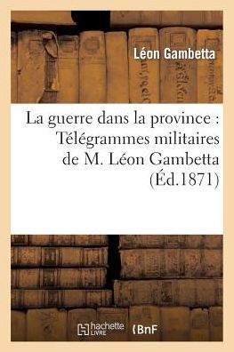 Cover for Gambetta-l · La Guerre Dans La Province: Télégrammes Militaires De M. Léon Gambetta... (Paperback Book) [French edition] (2014)