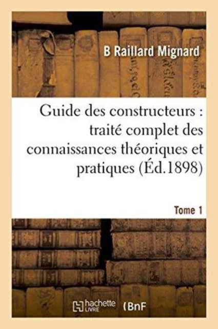 Guide Des Constructeurs: Traite Complet Des Connaissances Theoriques Et Pratiques Tome 1 - Mignard - Kirjat - Hachette Livre - Bnf - 9782013717557 - perjantai 1. heinäkuuta 2016