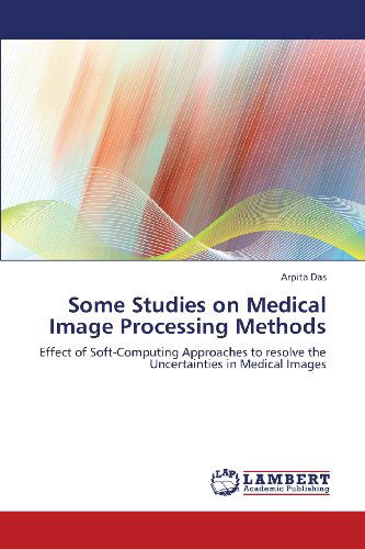 Cover for Arpita Das · Some Studies on Medical Image Processing Methods: Effect of Soft-computing Approaches to Resolve the Uncertainties in Medical Images (Pocketbok) (2013)