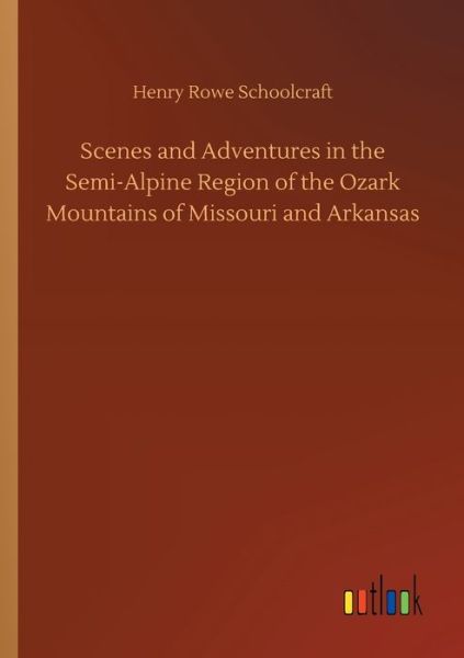 Scenes and Adventures in the Semi-Alpine Region of the Ozark Mountains of Missouri and Arkansas - Henry Rowe Schoolcraft - Books - Outlook Verlag - 9783752426557 - August 13, 2020