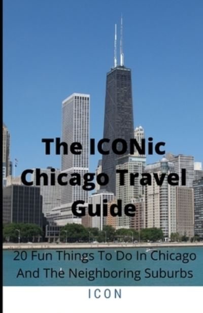 Cover for I C O N · The ICONic Chicago Travel Guide: 20 Fun Things To Do In Chicago And The Neighboring Suburbs (Paperback Book) (2022)