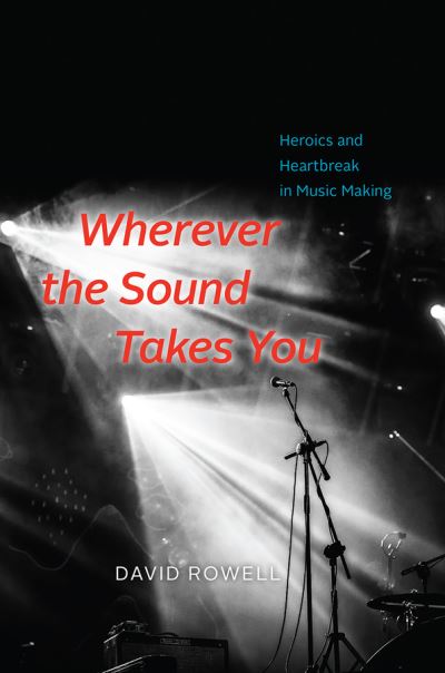 Wherever the Sound Takes You: Heroics and Heartbreak in Music Making - David Rowell - Książki - The University of Chicago Press - 9780226477558 - 22 marca 2019