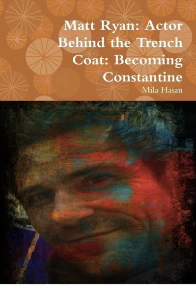 Matt Ryan : Actor Behind the Trench Coat : Becoming Constantine - Mila Hasan - Books - lulu.com - 9780244677558 - March 26, 2018