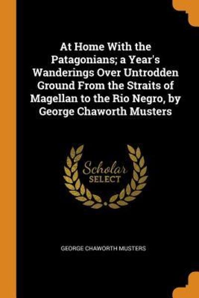 Cover for George Chaworth Musters · At Home with the Patagonians; A Year's Wanderings Over Untrodden Ground from the Straits of Magellan to the Rio Negro, by George Chaworth Musters (Paperback Book) (2018)