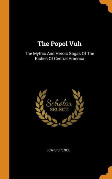 Cover for Lewis Spence · The Popol Vuh: The Mythic and Heroic Sagas of the Kiches of Central America (Hardcover bog) (2018)