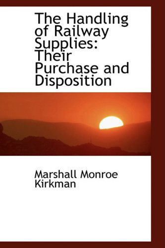 The Handling of Railway Supplies: Their Purchase and Disposition - Marshall Monroe Kirkman - Books - BiblioLife - 9780559261558 - October 4, 2008