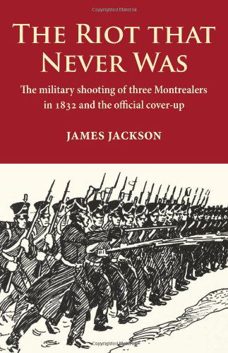 Cover for James Jackson · The Riot that Never Was: The Military Shooting of Three Montrealers in 1832 and the Official Cover-up (Paperback Book) [First edition] (2009)