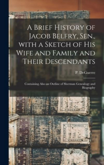 Cover for P (Peter) Deguerre · A Brief History of Jacob Belfry, Sen., With a Sketch of His Wife and Family and Their Descendants (Innbunden bok) (2021)