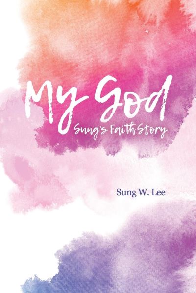 My God: Sung's Faith Story - Sung Lee - Books - BookBaby - 9781098312558 - October 2, 2020