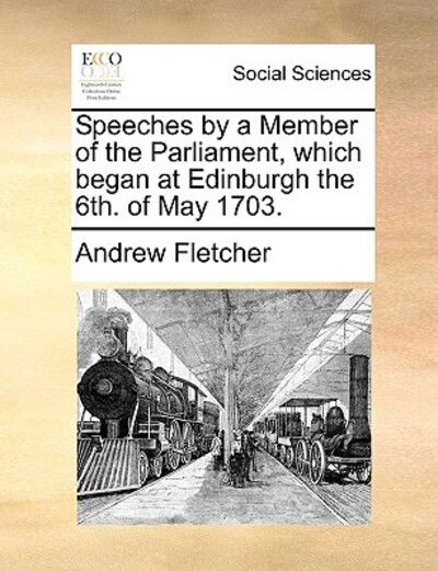 Speeches by a Member of the Parliament, Which Began at Edinburgh the 6th. of May 1703. - Andrew Fletcher - Libros - Gale Ecco, Print Editions - 9781170607558 - 29 de mayo de 2010