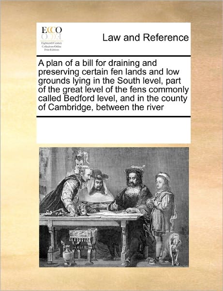 Cover for See Notes Multiple Contributors · A Plan of a Bill for Draining and Preserving Certain Fen Lands and Low Grounds Lying in the South Level, Part of the Great Level of the Fens Commonly ... in the County of Cambridge, Between the River (Paperback Book) (2010)