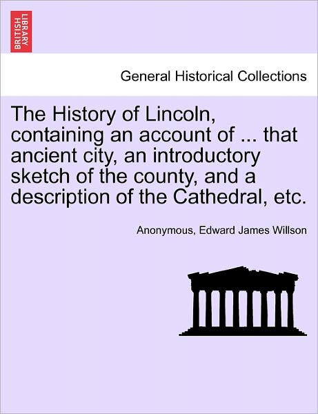 Cover for Anonymous · The History of Lincoln, Containing an Account of ... That Ancient City, an Introductory Sketch of the County, and a Description of the Cathedral, Etc. (Paperback Book) (2011)