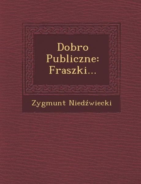 Dobro Publiczne: Fraszki... - Zygmunt Nied Wiecki - Bücher - Saraswati Press - 9781249923558 - 1. Oktober 2012