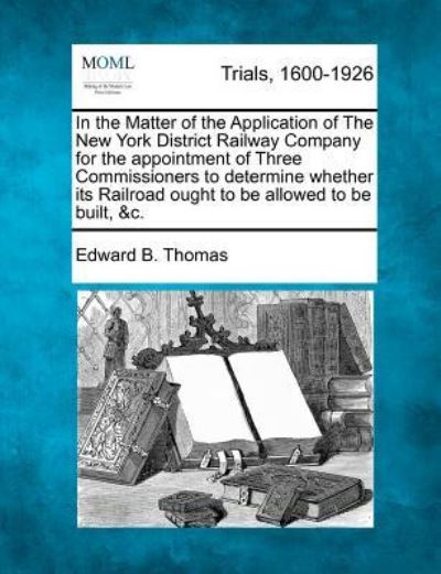 Cover for Edward B Thomas · In the Matter of the Application of the New York District Railway Company for the Appointment of Three Commissioners to Determine Whether Its Railroad (Taschenbuch) (2012)