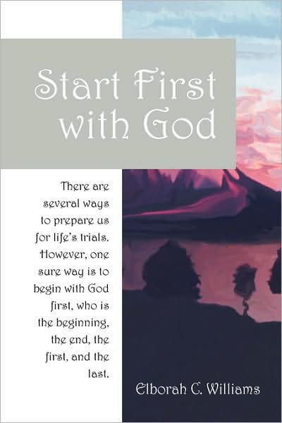 Cover for Elborah C Williams · Start First with God: There are several ways that prepare us for life's trials. However, one sure way is to begin with God first, who is the beginning and the end, the first and the last. (Paperback Book) (2009)