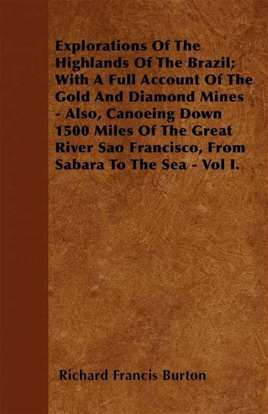 Explorations of the Highlands of the Brazil; with a Full Account of the Gold and Diamond Mines - Also, Canoeing Down 1500 Miles of the Great River Sao - Richard Francis Burton - Książki - Grove Press - 9781446032558 - 12 lipca 2010
