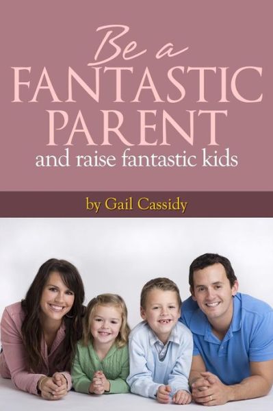 Cover for Gail Cassidy · Be a Fantastic Parent and Raise Fantastic Kids: Tips on the Basics of Human Nature, Nurturing, and Communication (Paperback Book) (2013)