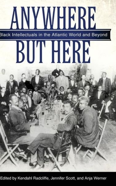 Cover for Kendahl Radcliffe · Anywhere but Here: Black Intellectuals in the Atlantic World and Beyond (Hardcover Book) (2014)