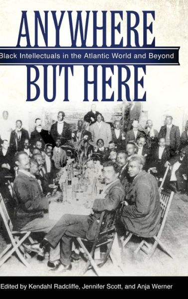 Cover for Kendahl Radcliffe · Anywhere but Here: Black Intellectuals in the Atlantic World and Beyond (Innbunden bok) (2014)