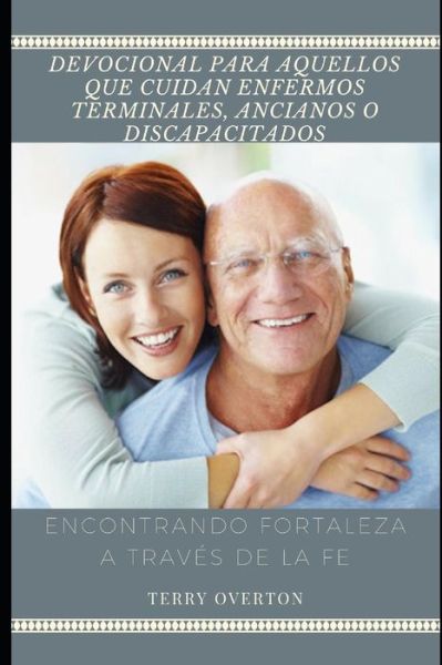 Devocional Para Cuidadores de Enfermos Terminales, Ancianos O Discapacitados: Encontrando Fortaleza a Traves de la Fe - Terry Overton - Kirjat - Independently Published - 9781729300558 - perjantai 26. lokakuuta 2018