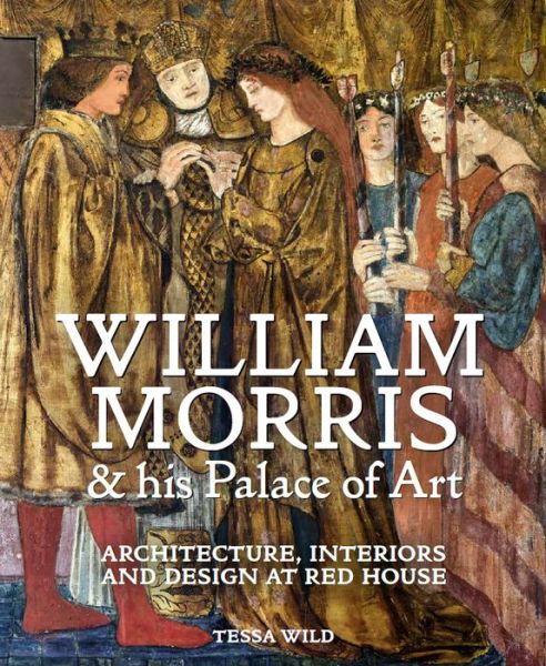 William Morris and his Palace of Art: Architecture, Interiors and Design at Red House - National Trust Series - Tessa Wild - Books - Philip Wilson Publishers Ltd - 9781781300558 - November 30, 2018