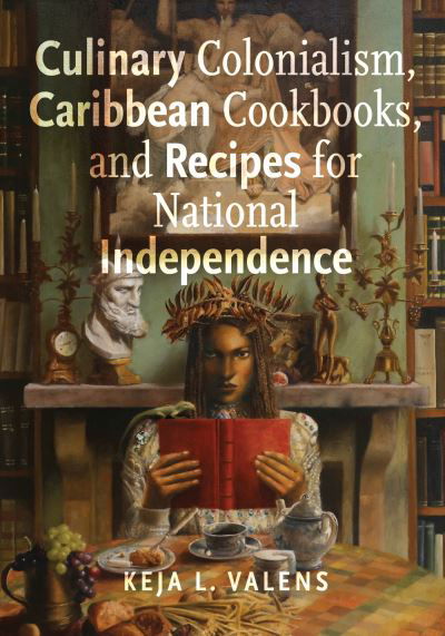 Cover for Keja L. Valens · Culinary Colonialism, Caribbean Cookbooks, and Recipes for National Independence (Hardcover Book) (2024)