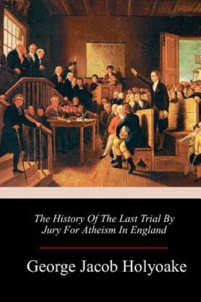 The History Of The Last Trial By Jury For Atheism In England - George Jacob Holyoake - Books - Createspace Independent Publishing Platf - 9781986468558 - March 17, 2018