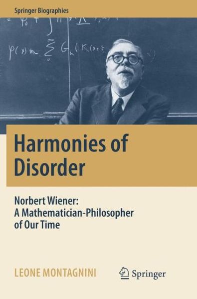 Cover for Leone Montagnini · Harmonies of Disorder: Norbert Wiener: A Mathematician-Philosopher of Our Time - Springer Biographies (Paperback Book) (2018)