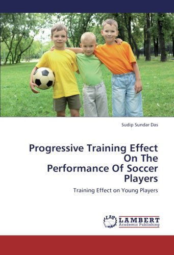 Progressive Training Effect on the Performance of Soccer Players: Training Effect on Young Players - Sudip Sundar Das - Books - LAP LAMBERT Academic Publishing - 9783659427558 - July 12, 2013