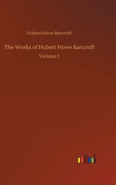 Cover for Hubert Howe Bancroft · The Works of Hubert Howe Bancroft: Volume 1 (Hardcover Book) (2020)