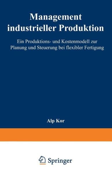 Cover for Alp Kor · Management Industrieller Produktion: Ein Produktions- Und Kostenmodell Zur Planung Und Steuerung Bei Flexibler Fertigung (Pocketbok) [1996 edition] (1996)