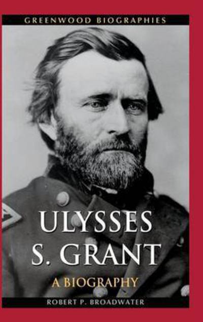 Cover for Robert P. Broadwater · Ulysses S. Grant: A Biography - Greenwood Biographies (Hardcover Book) (2012)